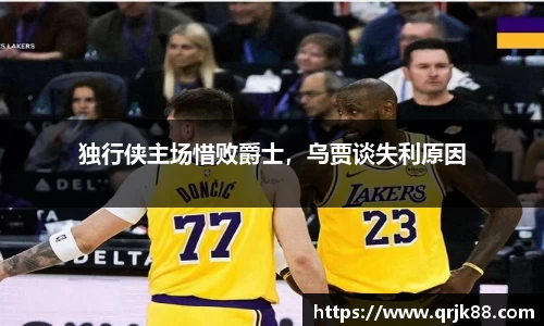 独行侠主场惜败爵士，乌贾谈失利原因