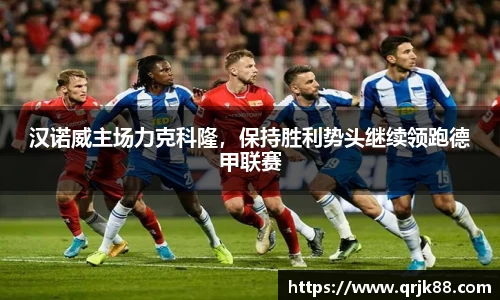 汉诺威主场力克科隆，保持胜利势头继续领跑德甲联赛