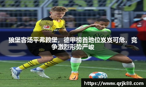 狼堡客场平弗赖堡，德甲榜首地位岌岌可危，竞争激烈形势严峻