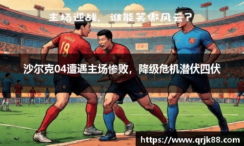 沙尔克04遭遇主场惨败，降级危机潜伏四伏