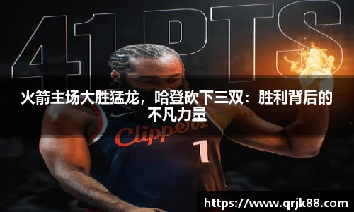 火箭主场大胜猛龙，哈登砍下三双：胜利背后的不凡力量