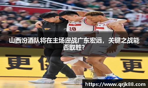 山西汾酒队将在主场迎战广东宏远，关键之战能否取胜？