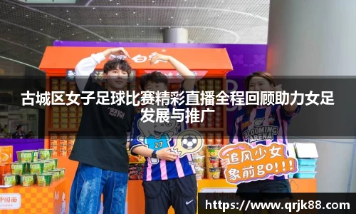 古城区女子足球比赛精彩直播全程回顾助力女足发展与推广
