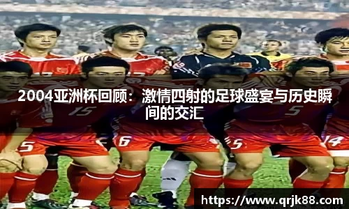 2004亚洲杯回顾：激情四射的足球盛宴与历史瞬间的交汇
