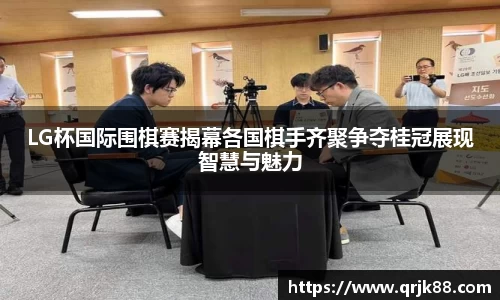 LG杯国际围棋赛揭幕各国棋手齐聚争夺桂冠展现智慧与魅力