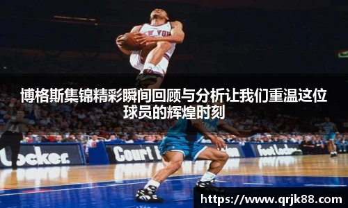 博格斯集锦精彩瞬间回顾与分析让我们重温这位球员的辉煌时刻