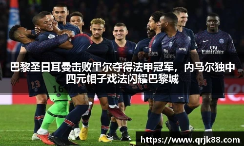 巴黎圣日耳曼击败里尔夺得法甲冠军，内马尔独中四元帽子戏法闪耀巴黎城