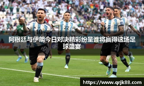 阿根廷与伊朗今日对决精彩纷呈谁将赢得这场足球盛宴